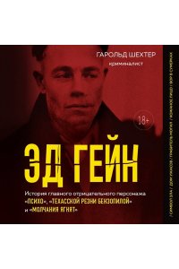 Шехтер Г. Эд Гейн. История главного отрицательного персонажа ?Психо?, ?Техасской резни бензопилой? и ?Молчания ягнят?