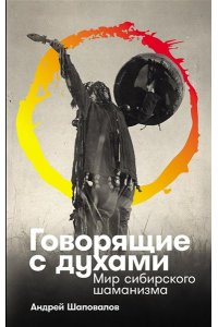 Андрей Шаповалов Говорящие с духами: Мир сибирского шаманизма