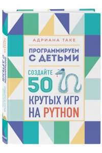 Таке А.Программируем с детьми Создайте 50 крутых игр на Python ЭКСМО 782-4
