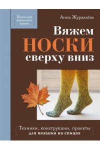 Журавлева А.А. Вяжем НОСКИ сверху вниз. Техники, конструкции, проекты для вязания на спицах
