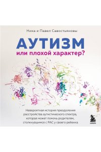Савостьянова Н.И. Аутизм или плохой характер? Невероятная история преодоления расстройства аутистического спектра, которая может помочь родителям, столкнувшимся с РАС у своего ребенка