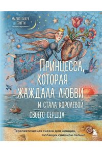 Мария Киара Гритти Принцесса, которая жаждала любви и стала королевой своего сердца. Терапевтическая сказка для женщин, любящих слишком сильно