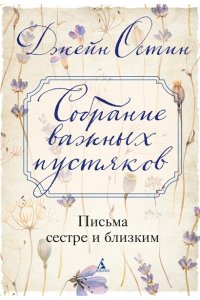 Остин Дж. Собрание важных пустяков. Письма сестре и близким