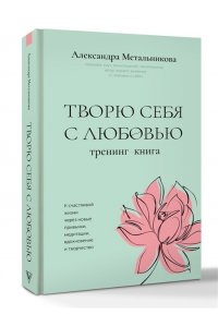 Метальникова А.А. Творю себя с любовью. Тренинг-книга