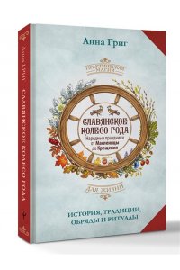 Григ Анна Славянское колесо года. Народные праздники от Масленицы до Крещения. История, традиции, обряды и ритуалы