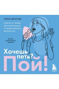Денисова М.М. Хочешь петь? Пой! Советы от профи для начинающих и продолжающих вокалистов. Второе дополненное издание