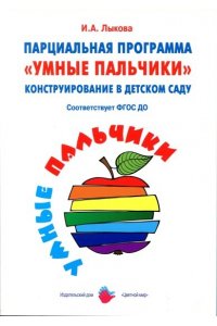 Парциальная программа «Умные пальчики». Конструирование в детском саду. Лыкова И. А.