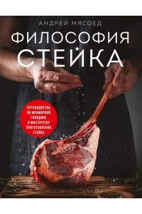 Мясоед А. Философия стейка. Путеводитель по мраморной говядине и мастерству приготовления стейка