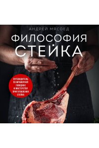 Мясоед А. Философия стейка. Путеводитель по мраморной говядине и мастерству приготовления стейка