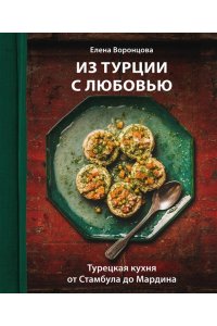 Воронцова Е.А. Из Турции с любовью. Турецкая кухня от Стамбула до Мардина