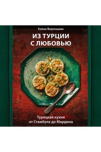 Воронцова Е.А. Из Турции с любовью. Турецкая кухня от Стамбула до Мардина