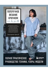 Тригуб Е.В. Поперечное вязание крючком от А до Я. Полное практическое руководство: техника, узоры, модели