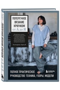 Тригуб Е.В. Поперечное вязание крючком от А до Я. Полное практическое руководство: техника, узоры, модели