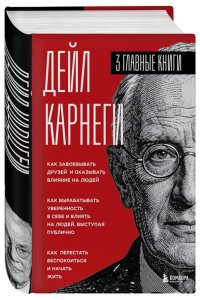 Карнеги Д. Карнеги. Три книги в одной. Как завоевывать друзей и оказывать влияние на людей. Как вырабатывать уверенность в себе и влиять на людей, выступая публично. Как перестать беспокоиться и начать жить.
