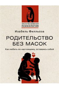 Филльоза И. Родительство без масок. Как любить по?настоящему, оставаясь собой