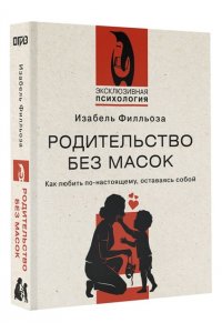 Филльоза И. Родительство без масок. Как любить по?настоящему, оставаясь собой