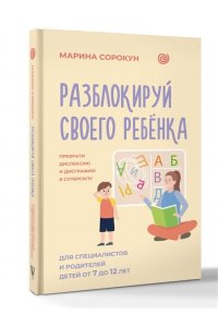 Сорокун М.С. Разблокируй своего ребенка: преврати дислексию и дисграфию в суперсилу. Для специалистов и родителей детей 7?12 лет