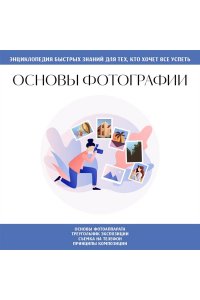 Основы фотографии. Для тех, кто хочет все успеть
