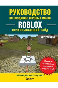 Хаскинс Х. Руководство по созданию игровых миров Roblox. Исчерпывающий гайд