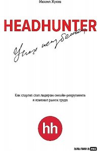 Жуков М. HeadHunter. Успех неизбежен. Как стартап стал лидером онлайн-рекрутмента и изменил рынок труда