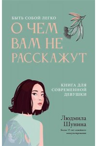 Шунина Людмила Николаевна О чем вам не расскажут. Быть собой легко: книга для современной девушки