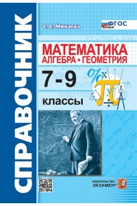 Минаева С.С. СПРАВОЧНИК ПО МАТЕМАТИКЕ: АЛГЕБРА. ГЕОМЕТРИЯ. 7-9 КЛ. ФГОС НОВЫЙ