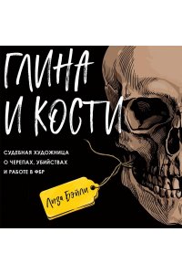 Бэйли Л. Глина и кости. Судебная художница о черепах, убийствах и работе в ФБР