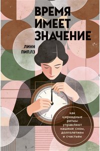 Пиплз Л. Время имеет значение. Как циркадные ритмы управляют нашими сном, долголетием и счастьем