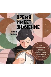 Пиплз Л. Время имеет значение. Как циркадные ритмы управляют нашими сном, долголетием и счастьем