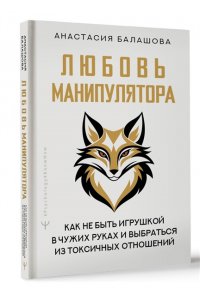 Балашова Анастасия Любовь манипулятора: как не быть игрушкой в чужих руках и выбраться из токсичных отношений