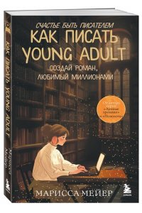 Мейер М. Счастье быть писателем. Как писать young adult. Создай роман, любимый миллионами