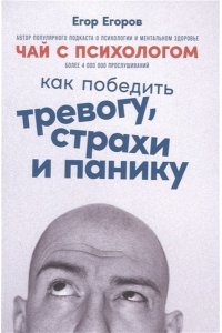 Егоров Егор Чай с психологом: Как победить тревогу, страхи и панику