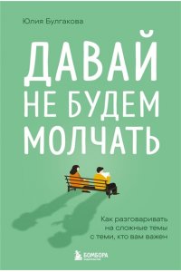 Булгакова Ю.Л. Давай не будем молчать. Как разговаривать на сложные темы с теми, кто вам важен