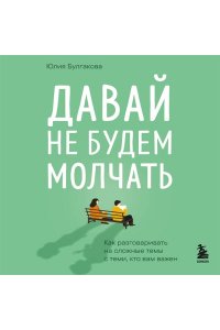 Булгакова Ю.Л. Давай не будем молчать. Как разговаривать на сложные темы с теми, кто вам важен