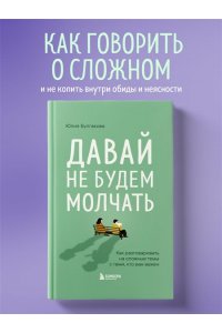 Булгакова Ю.Л. Давай не будем молчать. Как разговаривать на сложные темы с теми, кто вам важен