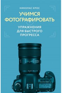 Крос Н. Учимся фотографировать. Упражнения для быстрого прогресса