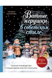 Касимова Т.Н. Родом из детства. Ватные игрушки в советском стиле. Полное руководство с пошаговыми мастер-классами