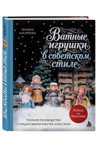 Касимова Т.Н. Родом из детства. Ватные игрушки в советском стиле. Полное руководство с пошаговыми мастер-классами
