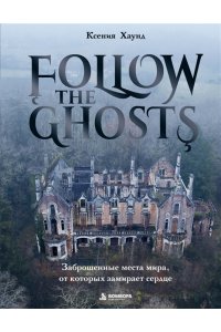 Хаунд К. Follow the Ghosts. Заброшенные места мира, от которых замирает сердце