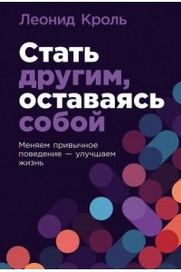 Кроль Леонид Стать другим, оставаясь собой: Меняем привычное поведение - улучшаем жизнь