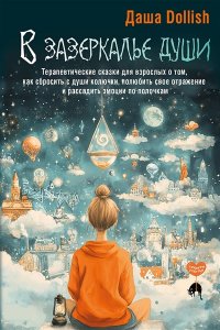 Dollish Даша В зазеркалье души. Терапевтические сказки для взрослых о том, как сбросить с души колючки, полюбить свое отражение и рассадить эмоции по полочкам