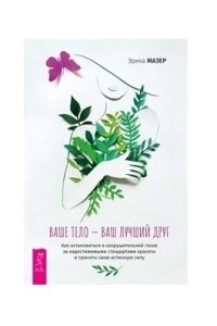 Мазер Эрика Ваше тело - ваш лучший друг. Как остановиться в сокрушительной гонке за недостижимыми стандартами