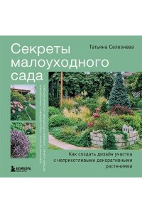 Селезнева Т.А. Секреты малоуходного сада. Как создать дизайн участка с неприхотливыми декоративными растениями