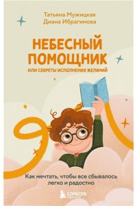 Небесный помощник или секреты исполнения желаний. Как мечтать, чтобы все сбывалось легко и радостно