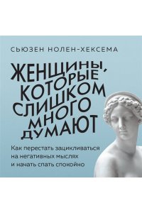 Нолен-Хексема С. Женщины, которые слишком много думают. Как перестать зацикливаться на негативных мыслях и начать спать спокойно