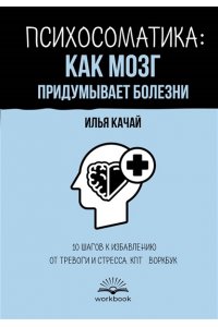 Качай Илья Психосоматика: как мозг придумывает болезни. 10 шагов к избавлению от тревоги и стресса. КПТ-воркбук