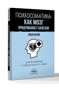 Качай Илья Психосоматика: как мозг придумывает болезни. 10 шагов к избавлению от тревоги и стресса. КПТ-воркбук