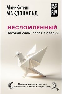 Макдональд Мэри-Кэтрин Несломленный. Находим силы, падая в бездну. Практики исцеления для тех кто пережил психологическую травму