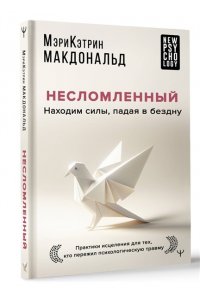 Макдональд Мэри-Кэтрин Несломленный. Находим силы, падая в бездну. Практики исцеления для тех кто пережил психологическую травму