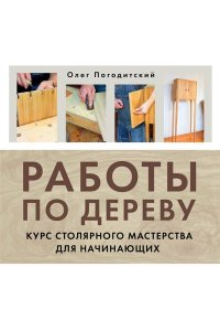Погодитский О.В. Работы по дереву. Курс столярного мастерства для начинающих